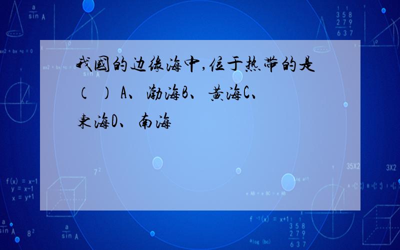 我国的边缘海中,位于热带的是（ ） A、渤海B、黄海C、东海D、南海