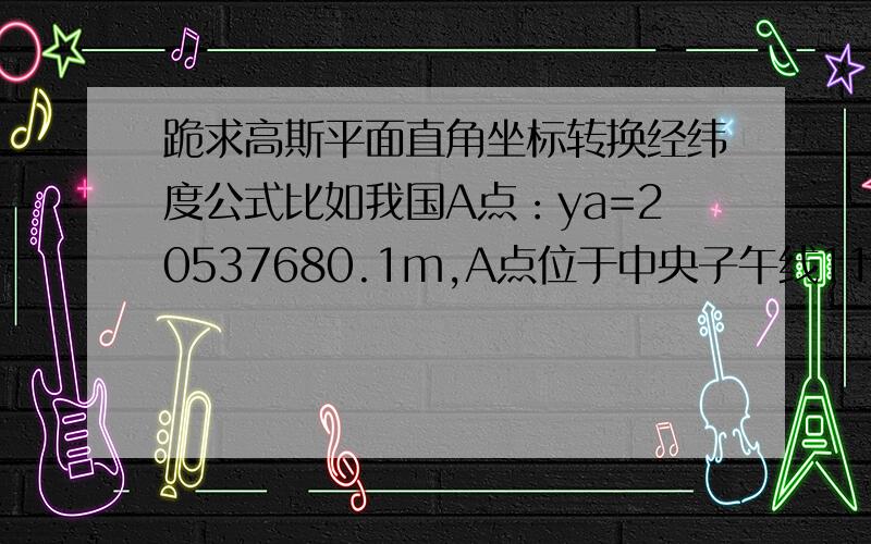 跪求高斯平面直角坐标转换经纬度公式比如我国A点：ya=20537680.1m,A点位于中央子午线117°的20带内,请问这是怎么算出来的啊?希望高手用公式一步一步计算出来,