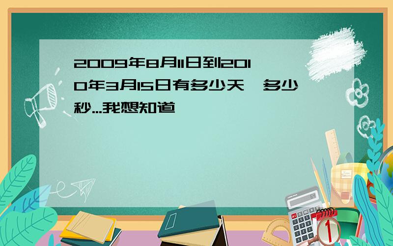 2009年8月11日到2010年3月15日有多少天,多少秒...我想知道