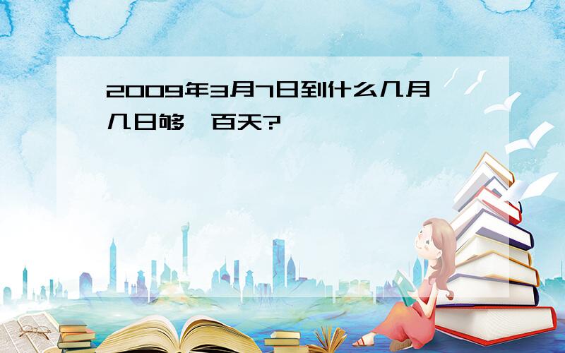 2009年3月7日到什么几月几日够一百天?