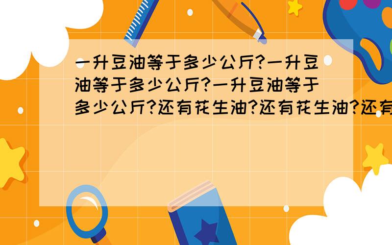 一升豆油等于多少公斤?一升豆油等于多少公斤?一升豆油等于多少公斤?还有花生油?还有花生油?还有花生油?