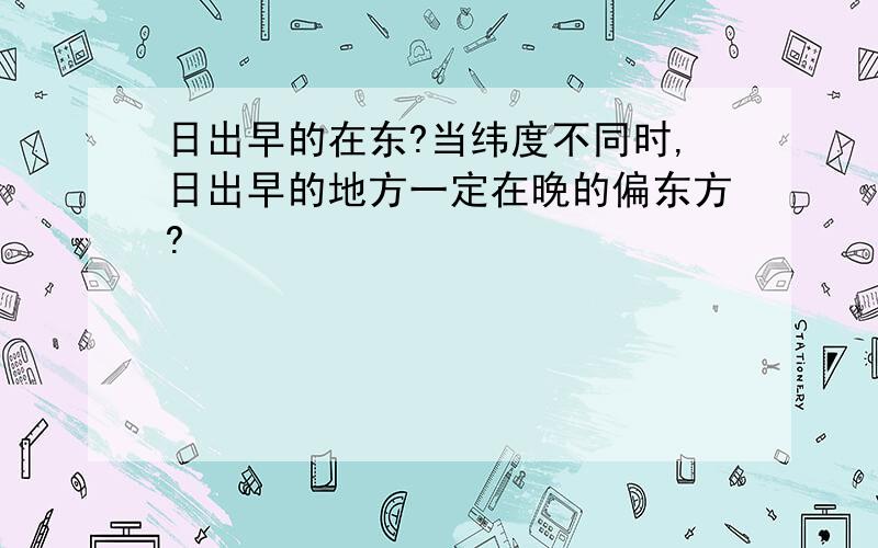 日出早的在东?当纬度不同时,日出早的地方一定在晚的偏东方?