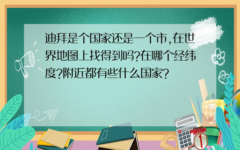 迪拜是个国家还是一个市,在世界地图上找得到吗?在哪个经纬度?附近都有些什么国家?