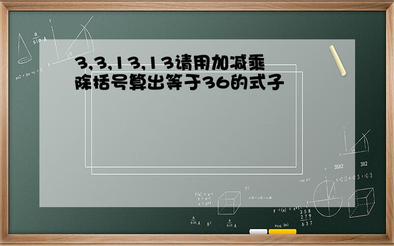 3,3,13,13请用加减乘除括号算出等于36的式子