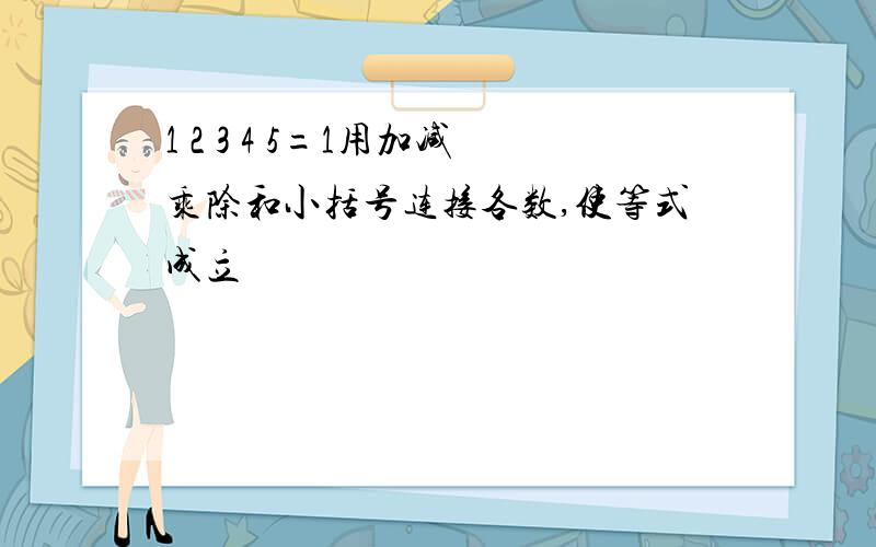 1 2 3 4 5=1用加减乘除和小括号连接各数,使等式成立