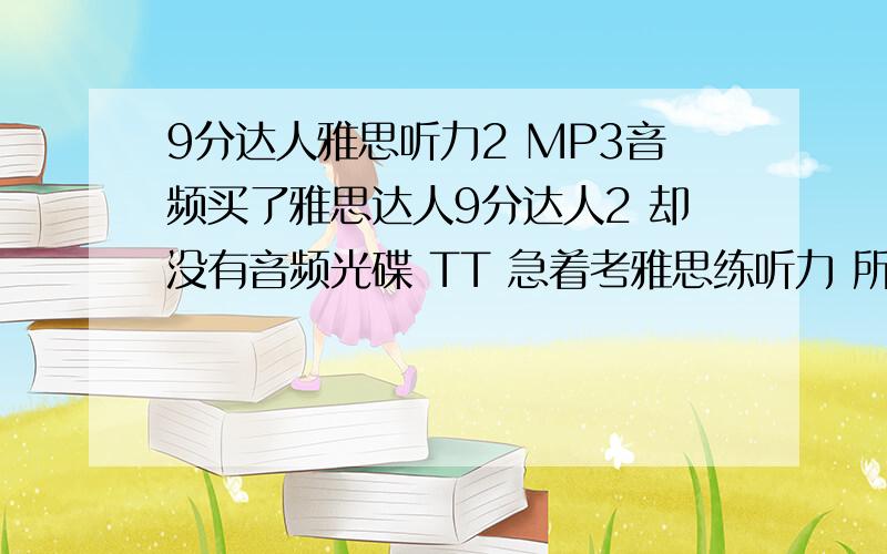 9分达人雅思听力2 MP3音频买了雅思达人9分达人2 却没有音频光碟 TT 急着考雅思练听力 所以能帮忙发份音频文件吗 不甚感激!到crystal_z96 at 163 dot com