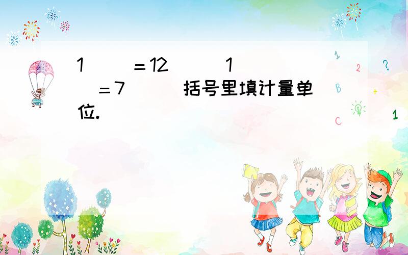 1（ ）＝12（ ） 1（ ）＝7（ ） 括号里填计量单位.