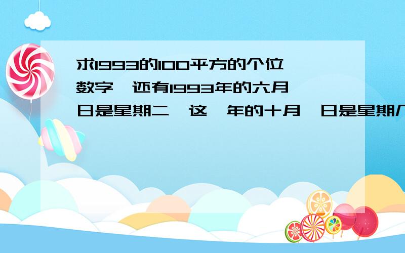 求1993的100平方的个位数字,还有1993年的六月一日是星期二,这一年的十月一日是星期几?要求有算式和答案快