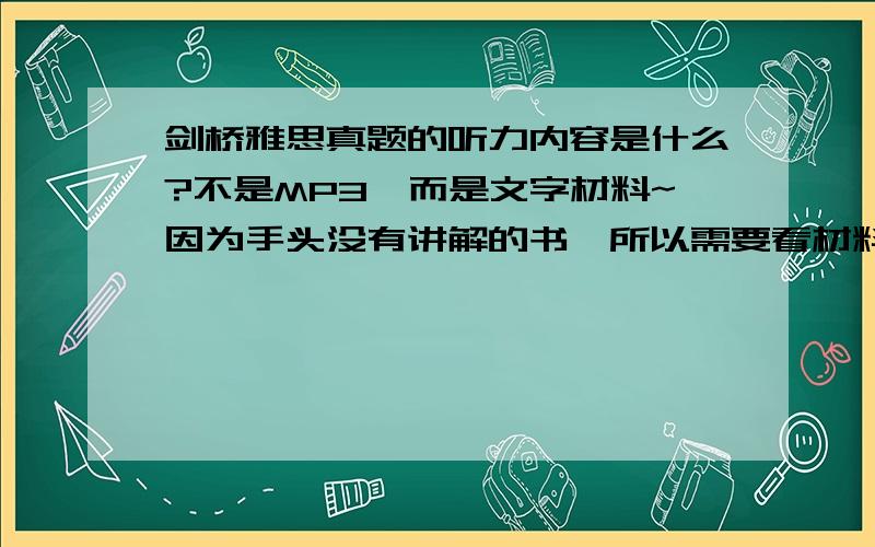 剑桥雅思真题的听力内容是什么?不是MP3,而是文字材料~因为手头没有讲解的书,所以需要看材料把不会的单词查出来~