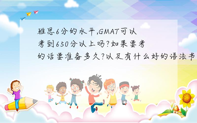 雅思6分的水平,GMAT可以考到650分以上吗?如果要考的话要准备多久?以及有什么好的语法书和词汇书推荐下?