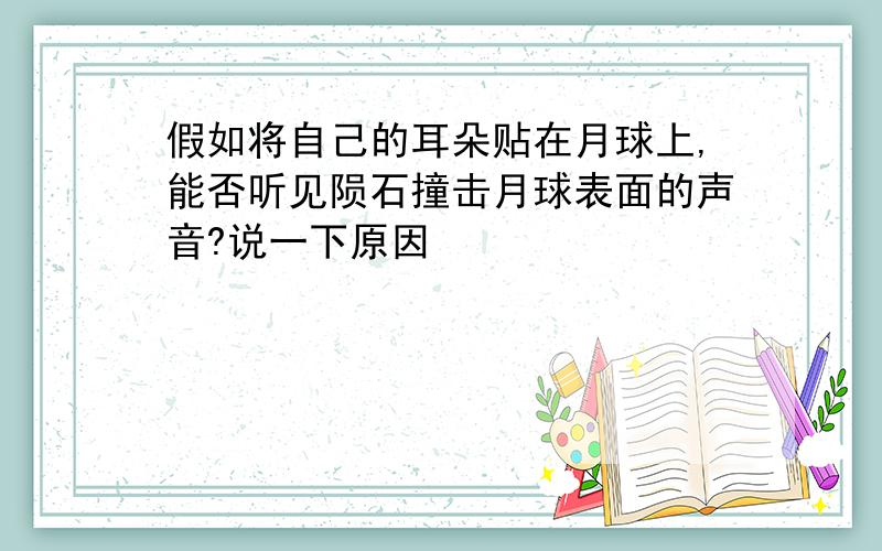 假如将自己的耳朵贴在月球上,能否听见陨石撞击月球表面的声音?说一下原因