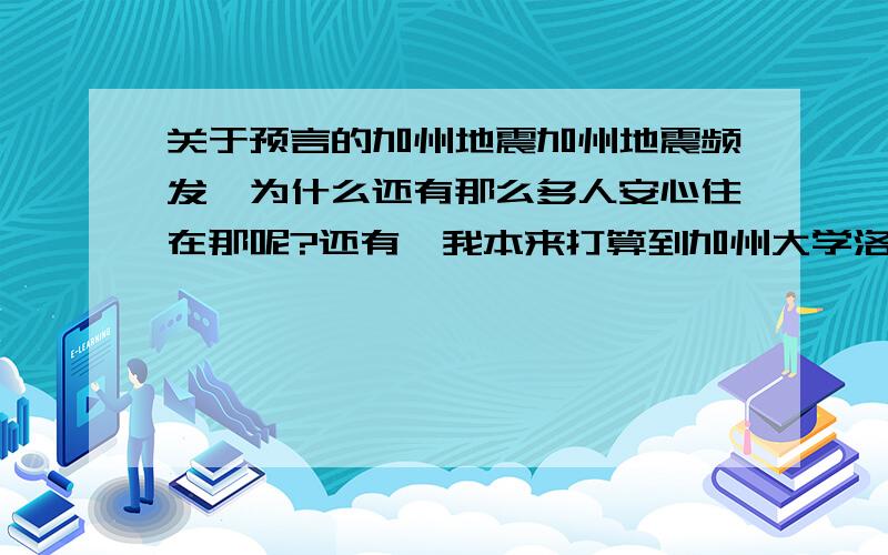 关于预言的加州地震加州地震频发,为什么还有那么多人安心住在那呢?还有,我本来打算到加州大学洛杉矶分校上学的,不过预言有那么强烈的地震,我去了不是送死么.如果说加州发生9级地震,