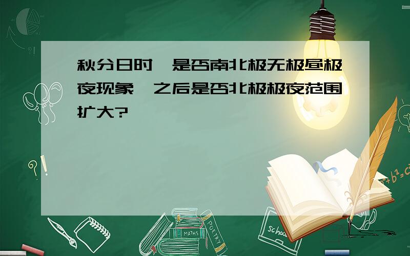 秋分日时,是否南北极无极昼极夜现象,之后是否北极极夜范围扩大?