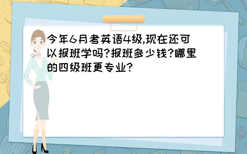 今年6月考英语4级,现在还可以报班学吗?报班多少钱?哪里的四级班更专业?