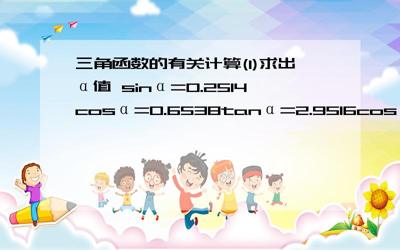 三角函数的有关计算(1)求出α值 sinα=0.2514cosα=0.6538tanα=2.9516cosα=0.123cosα=0.234cosα=0.345（2）已知sinα=0.2829 ,则tanα=_______（2）已知sinα=0.2829 ,则tanα=_______ 这个请告诉我怎么求 还请问下怎么用计