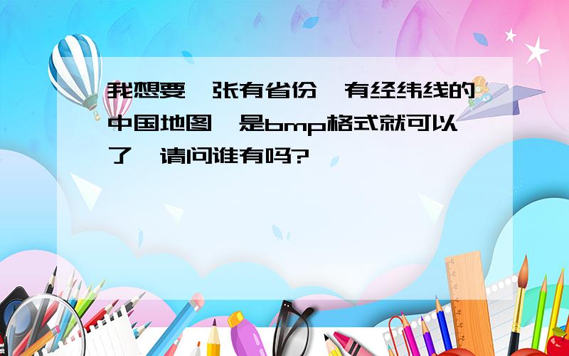 我想要一张有省份,有经纬线的中国地图,是bmp格式就可以了,请问谁有吗?