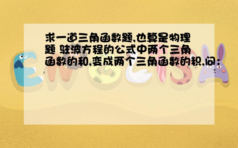 求一道三角函数题,也算是物理题 驻波方程的公式中两个三角函数的和,变成两个三角函数的积,问：