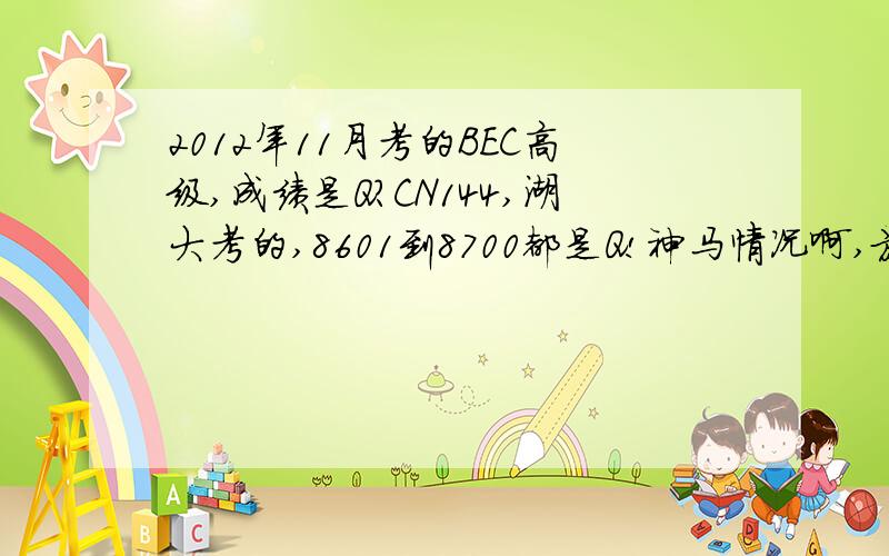 2012年11月考的BEC高级,成绩是Q?CN144,湖大考的,8601到8700都是Q!神马情况啊,放听力也是那个考场各种出状况!