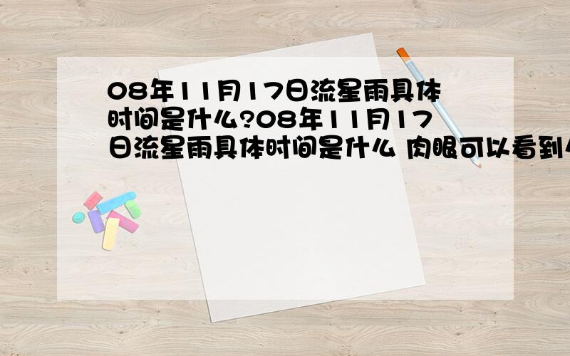 08年11月17日流星雨具体时间是什么?08年11月17日流星雨具体时间是什么 肉眼可以看到么 在什么方向?本人现在在锦州 不知道能否看的到不要在网上找那些资料贴过来 还是通俗些吧 我想也有很