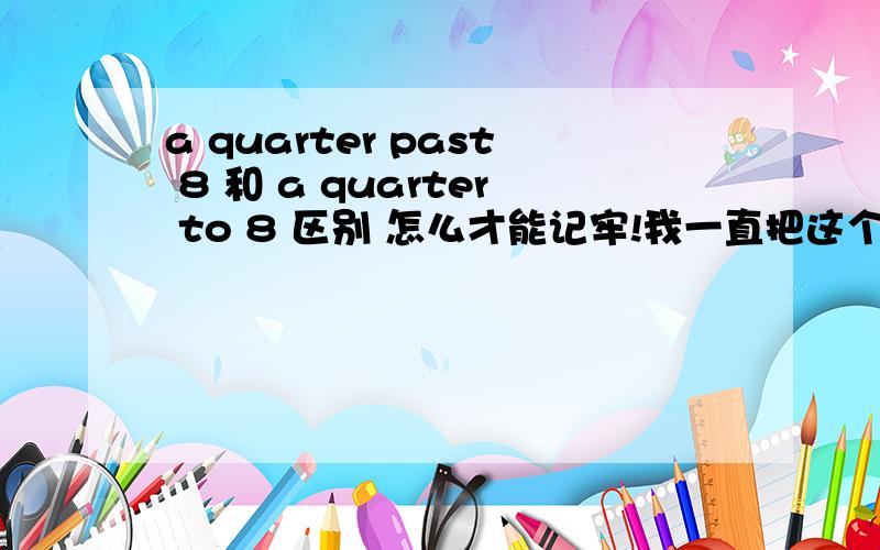 a quarter past 8 和 a quarter to 8 区别 怎么才能记牢!我一直把这个忘记～两个搞不清楚