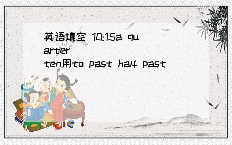 英语填空 10:15a quarter_________ten用to past half past