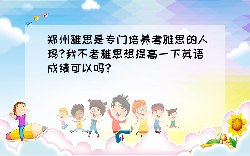 郑州雅思是专门培养考雅思的人玛?我不考雅思想提高一下英语成绩可以吗?