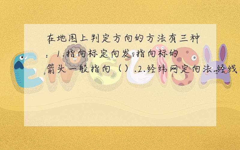 在地图上判定方向的方法有三种：1.指向标定向发.指向标的箭头一般指向（）.2.经纬网定向法.经线指示（）方向,纬线指示（）方向.3.一般定向法