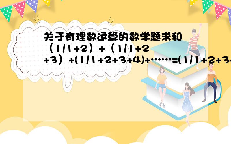 关于有理数运算的数学题求和 （1/1+2）+（1/1+2+3）+(1/1+2+3+4)+……=(1/1+2+3+……n)啊上面那个等号错了正确的应该是这个 求和 （1/1+2）+（1/1+2+3）+(1/1+2+3+4)+……+(1/1+2+3+……n)