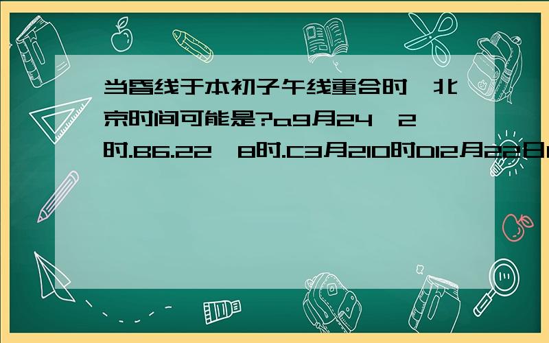 当昏线于本初子午线重合时,北京时间可能是?a9月24,2时.B6.22,8时.C3月210时D12月22日12时