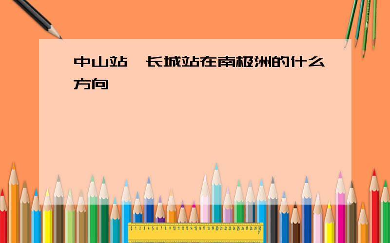 中山站,长城站在南极洲的什么方向