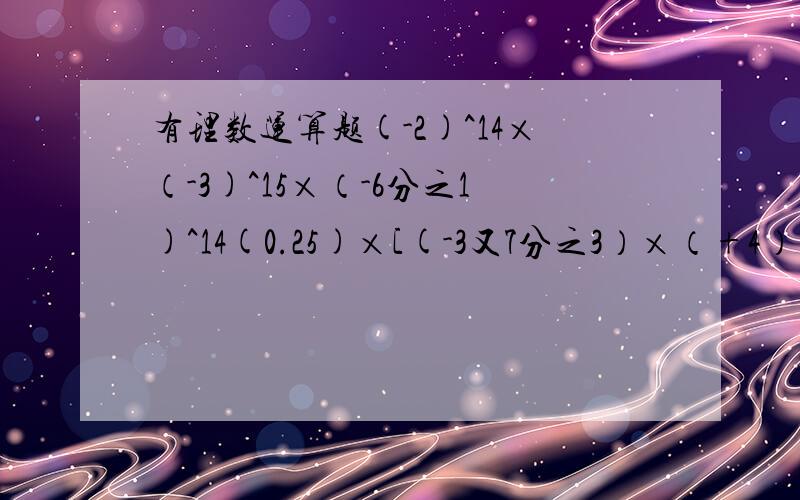 有理数运算题(-2)^14×（-3)^15×（-6分之1)^14(0.25)×[(-3又7分之3）×（+4）] -1又13分之12×3又15分之2 -1又15分之13×4又13分之12-3×（-1又15分之13） -4^+5×（-4)^2-(-1)^51×（-1）+（-2又2分之1）÷（-2又2分之