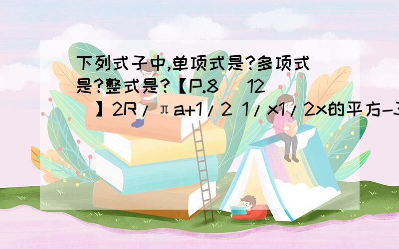 下列式子中,单项式是?多项式是?整式是?【P.8 （12）】2R/πa+1/2 1/x1/2x的平方-3x+1 -5/7xy1/a+b-2