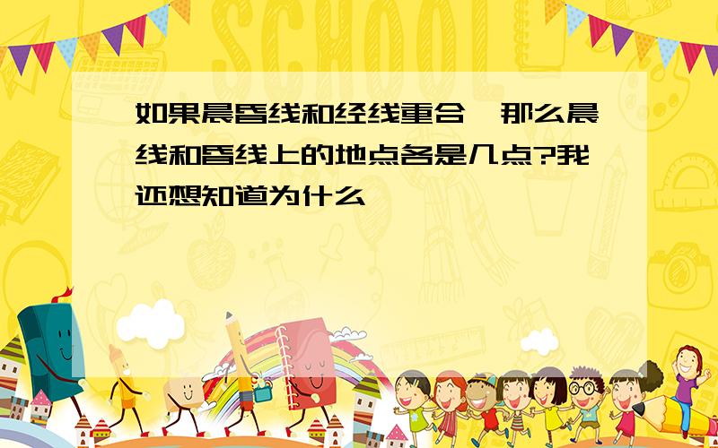 如果晨昏线和经线重合,那么晨线和昏线上的地点各是几点?我还想知道为什么,