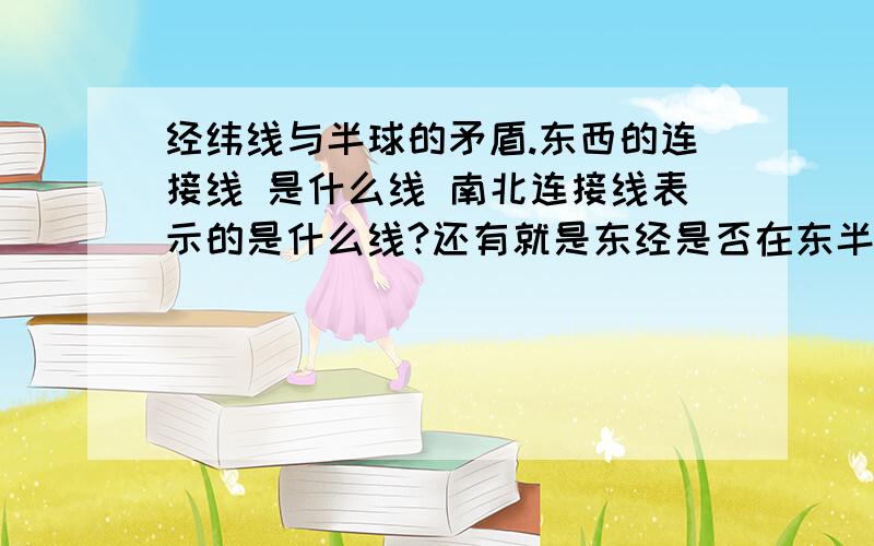 经纬线与半球的矛盾.东西的连接线 是什么线 南北连接线表示的是什么线?还有就是东经是否在东半球也就是说 东半球里的只有经 线.本人马上就要会考了!还有什么重要知识 让小弟我考个高