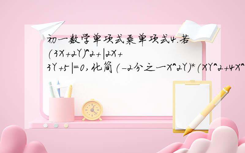 初一数学单项式乘单项式4.若(3X+2Y)^2+|2X+3Y+5|=0,化简(-2分之一X^2Y)*(XY^2+4X^2Y-6X^3)+2XY(X^3Y-2X^4)+XY^2,并求它的值.(单项式*单项式) 过程``谢谢