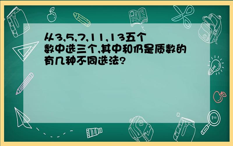 从3,5,7,11,13五个数中选三个,其中和仍是质数的有几种不同选法?