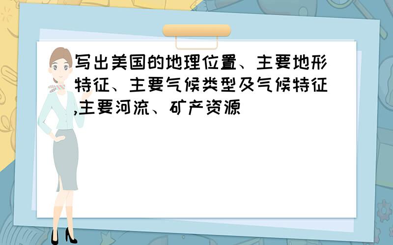 写出美国的地理位置、主要地形特征、主要气候类型及气候特征,主要河流、矿产资源