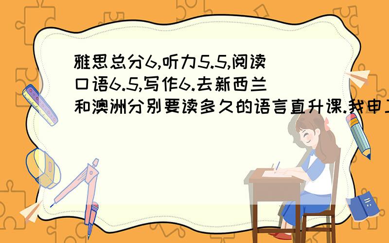 雅思总分6,听力5.5,阅读口语6.5,写作6.去新西兰和澳洲分别要读多久的语言直升课.我申工程类硕士.