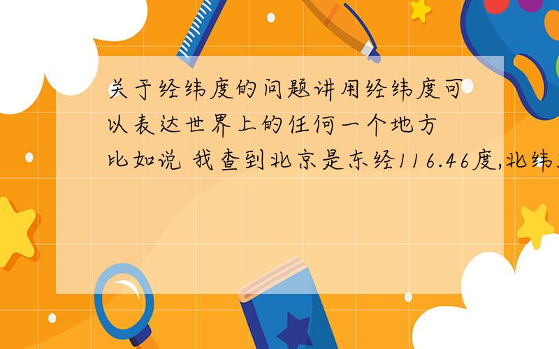 关于经纬度的问题讲用经纬度可以表达世界上的任何一个地方 比如说 我查到北京是东经116.46度,北纬39.92度 我想问的是 经纬度在地图上确定的是一个点 而北京不是一个区域吗 怎么就用一个