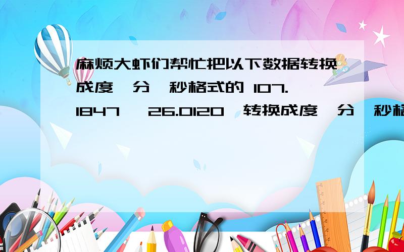 麻烦大虾们帮忙把以下数据转换成度、分、秒格式的 107.1847° 26.0120°转换成度、分、秒格式 小弟在此谢过