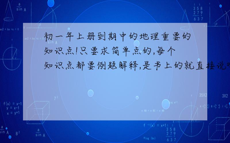 初一年上册到期中的地理重要的知识点!只要求简单点的,每个知识点都要例题解释,是书上的就直接说哪一页!我不懂在百度上聊天饿...