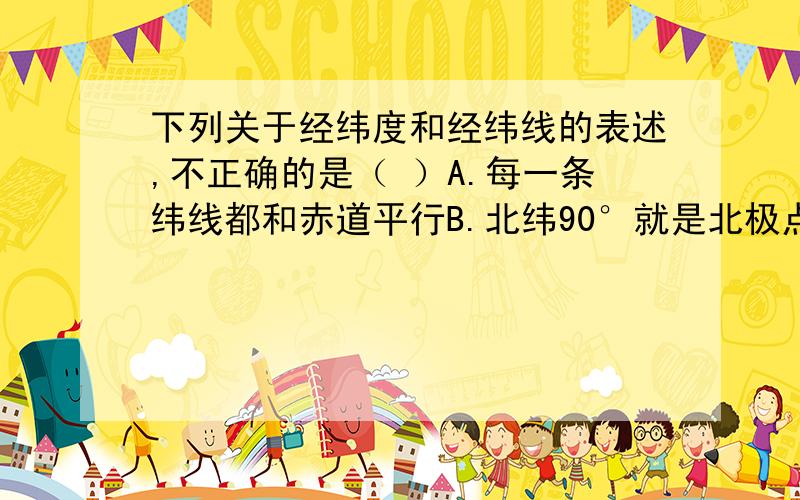 下列关于经纬度和经纬线的表述,不正确的是（ ）A.每一条纬线都和赤道平行B.北纬90°就是北极点C.每一条经线都是连接两极的大圆圈D.赤道的纬度是0°