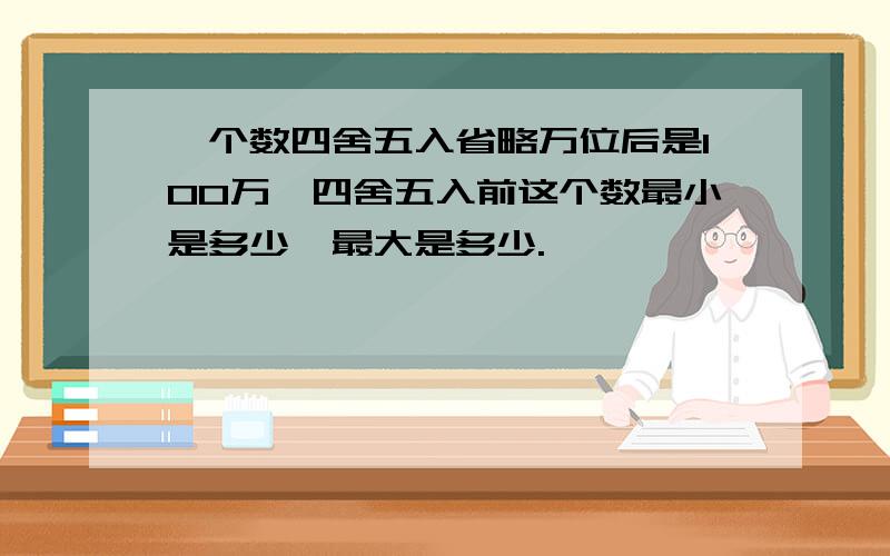 一个数四舍五入省略万位后是100万,四舍五入前这个数最小是多少,最大是多少.