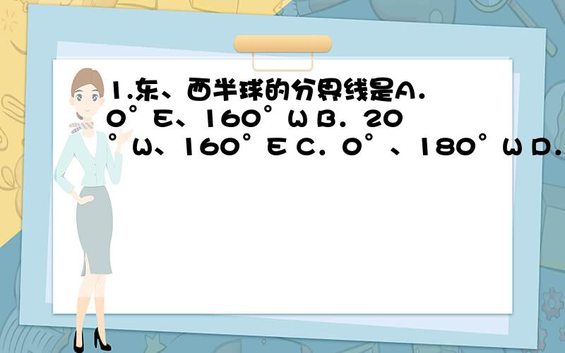 1.东、西半球的分界线是A．0°E、160°W B．20°W、160°E C．0°、180°W D．90°E、90°W2.图上1厘米代表实地距离100千米,用数字式比例尺表示是A．1∶10000000 B．1∶100 C．1∶1000000 D．1∶100000 3.关于地形