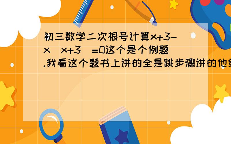 初三数学二次根号计算x+3-x（x+3）=0这个是个例题.我看这个题书上讲的全是跳步骤讲的他给的是（x+3）（1-x）=0然后下面他就得出答案了.我想问下上面那个算式他怎么得出来的啊...我想了半