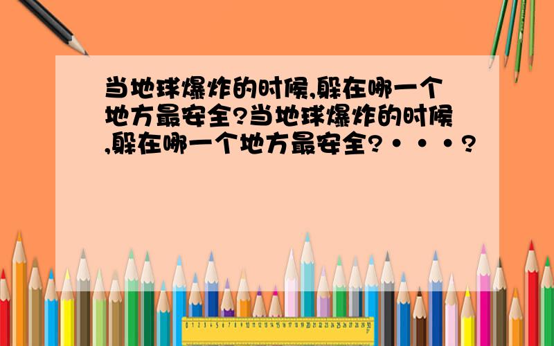 当地球爆炸的时候,躲在哪一个地方最安全?当地球爆炸的时候,躲在哪一个地方最安全?···?