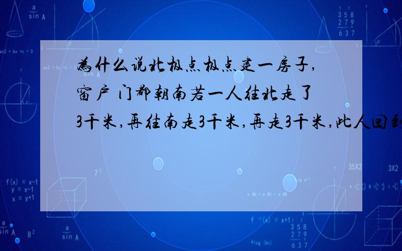 为什么说北极点极点建一房子,窗户 门都朝南若一人往北走了3千米,再往南走3千米,再走3千米,此人回到了出发点,请问1.他的出发点是（ ）2.最后走的3千米是往哪走的?为什么?做此类题应注意