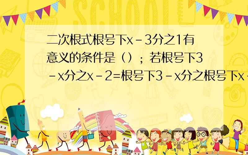 二次根式根号下x-3分之1有意义的条件是（）；若根号下3-x分之x-2=根号下3-x分之根号下x-2成立,则x满足（）.