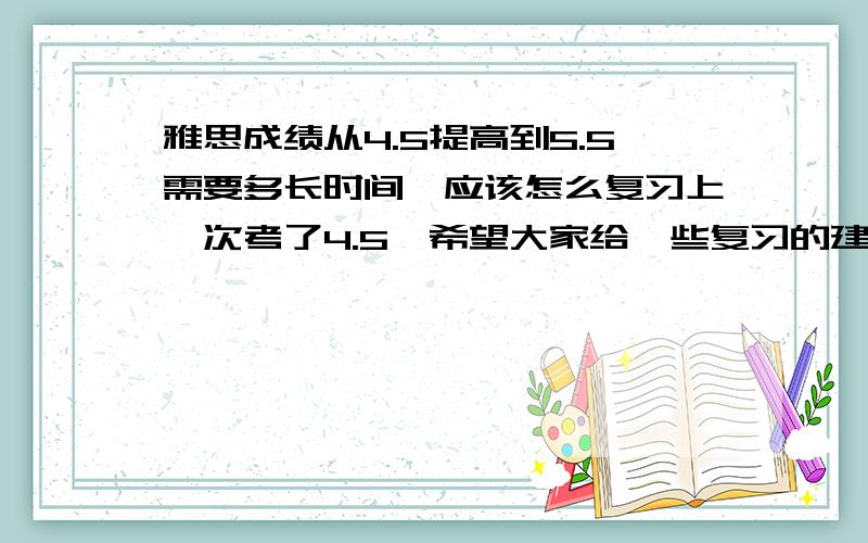 雅思成绩从4.5提高到5.5需要多长时间,应该怎么复习上一次考了4.5,希望大家给一些复习的建议,