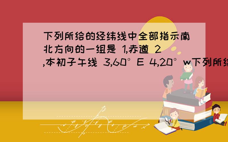 下列所给的经纬线中全部指示南北方向的一组是 1,赤道 2,本初子午线 3,60°E 4,20°w下列所给的经纬线中全部指示南北方向的一组是1,赤道 2,本初子午线 3,60°E 4,20°w 5,23.5°n